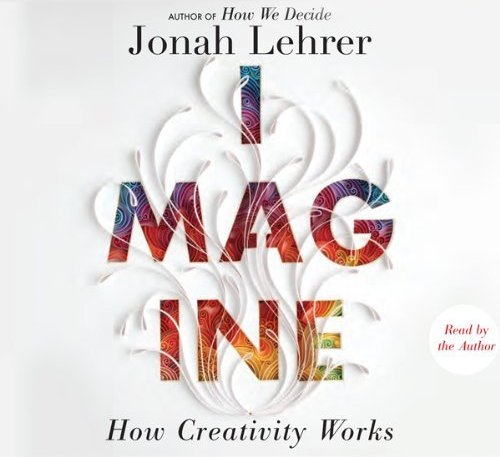 “Imagine: How Creativity Works” by Jonah Lehrer